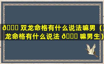 💐 双龙命格有什么说法嘛男（双龙命格有什么说法 🐒 嘛男生）